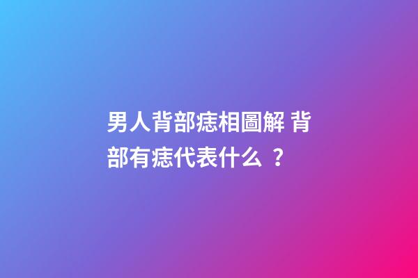 男人背部痣相圖解 背部有痣代表什么？